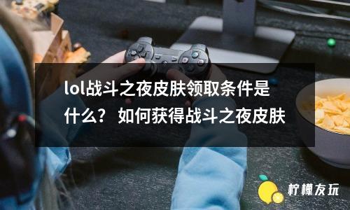 lol戰(zhàn)斗之夜皮膚領(lǐng)取條件是什么？ 如何獲得戰(zhàn)斗之夜皮膚