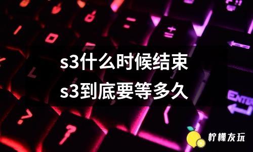 s3什么時(shí)候結(jié)束 s3到底要等多久