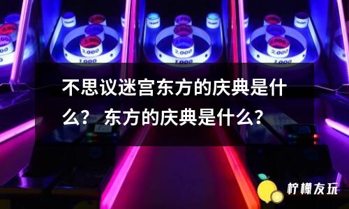 不思議迷宮東方的慶典是什么？ 東方的慶典是什么？