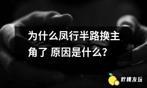 為什么鳳行半路換主角了 原因是什么？