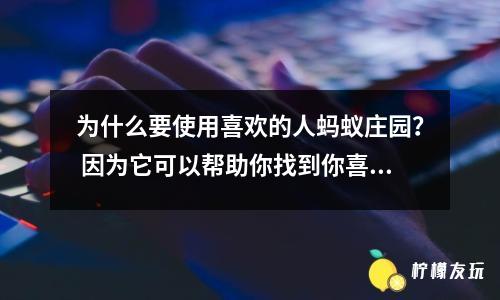 為什么要使用喜歡的人螞蟻莊園？ 因為它可以幫助你找到你喜歡的人。