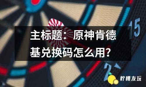 主標題：原神肯德基兌換碼怎么用？