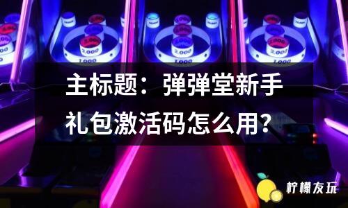 主標題：彈彈堂新手禮包激活碼怎么用？