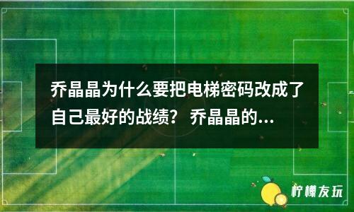 喬晶晶為什么要把電梯密碼改成了自己最好的戰(zhàn)績？ 喬晶晶的目的是什么