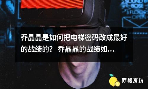 喬晶晶是如何把電梯密碼改成最好的戰(zhàn)績的？ 喬晶晶的戰(zhàn)績?nèi)绾危?></a>
                <h4 class=