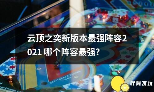 云頂之奕新版本最強陣容2021 哪個陣容最強？