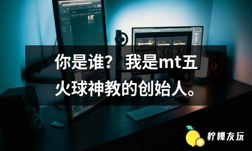 你是誰？ 我是mt五火球神教的創(chuàng)始人。