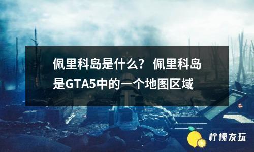 佩里科島是什么？ 佩里科島是GTA5中的一個(gè)地圖區(qū)域