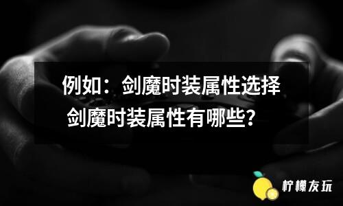 例如：劍魔時(shí)裝屬性選擇 劍魔時(shí)裝屬性有哪些？