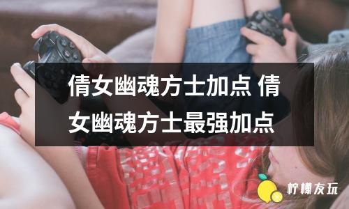 倩女幽魂方士加點(diǎn) 倩女幽魂方士最強(qiáng)加點(diǎn)