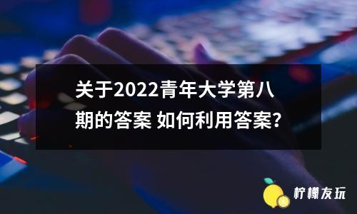 關(guān)于2022青年大學(xué)第八期的答案 如何利用答案？