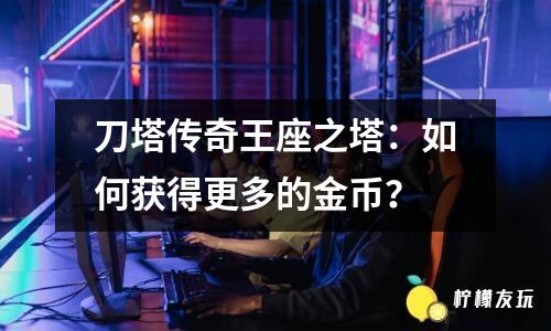 刀塔傳奇王座之塔：如何獲得更多的金幣？