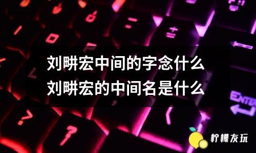 劉畊宏中間的字念什么 劉畊宏的中間名是什么