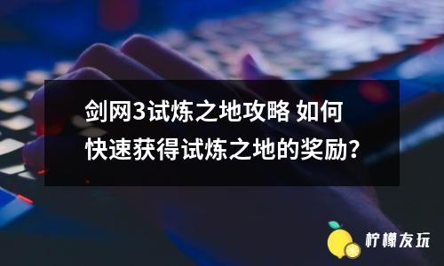 劍網(wǎng)3試煉之地攻略 如何快速獲得試煉之地的獎勵？