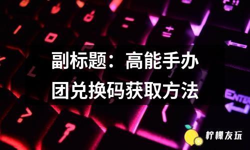 副標題：高能手辦團兌換碼獲取方法