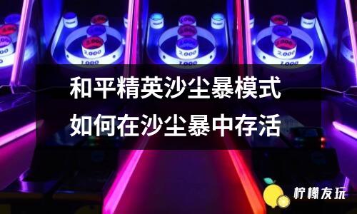 和平精英沙塵暴模式 如何在沙塵暴中存活