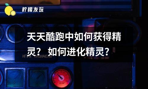 天天酷跑中如何獲得精靈？ 如何進(jìn)化精靈？