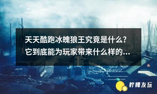 天天酷跑冰魄狼王究竟是什么？ 它到底能為玩家?guī)硎裁礃拥捏w驗(yàn)？