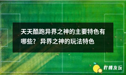 天天酷跑異界之神的主要特色有哪些？ 異界之神的玩法特色