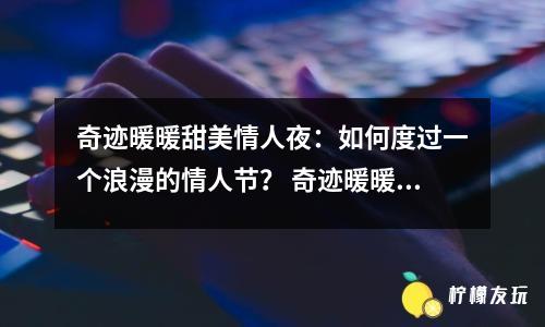 奇跡暖暖甜美情人夜：如何度過一個浪漫的情人節(jié)？ 奇跡暖暖甜美情人夜