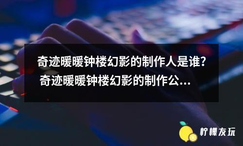 奇跡暖暖鐘樓幻影的制作人是誰？ 奇跡暖暖鐘樓幻影的制作公司是哪家？