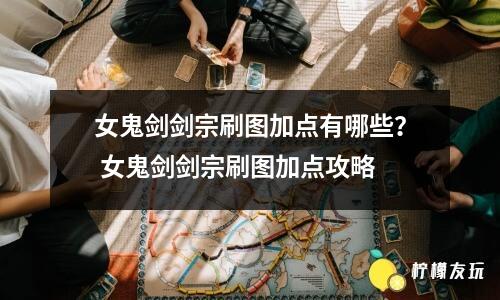 女鬼劍劍宗刷圖加點有哪些？ 女鬼劍劍宗刷圖加點攻略