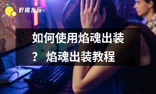 如何使用焰魂出裝？ 焰魂出裝教程