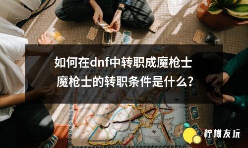 如何在dnf中轉(zhuǎn)職成魔槍士 魔槍士的轉(zhuǎn)職條件是什么？