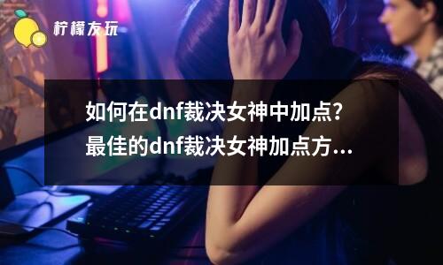 如何在dnf裁決女神中加點？ 最佳的dnf裁決女神加點方案