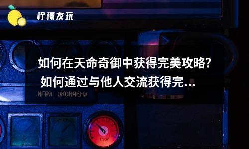 如何在天命奇御中獲得完美攻略？ 如何通過與他人交流獲得完美攻略