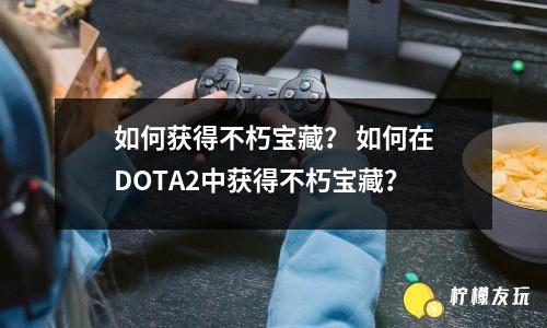 如何獲得不朽寶藏？ 如何在DOTA2中獲得不朽寶藏？