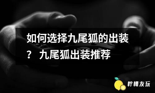 如何選擇九尾狐的出裝？ 九尾狐出裝推薦