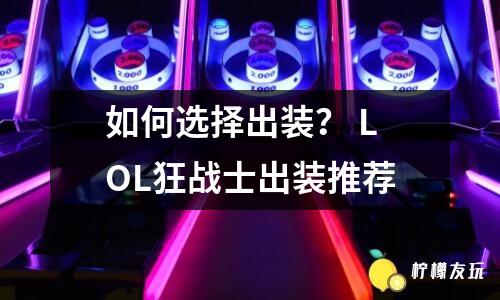 如何選擇出裝？ LOL狂戰(zhàn)士出裝推薦