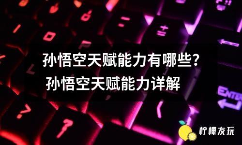 孫悟空天賦能力有哪些？ 孫悟空天賦能力詳解