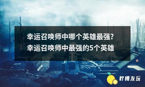 幸運(yùn)召喚師中哪個(gè)英雄最強(qiáng)？ 幸運(yùn)召喚師中最強(qiáng)的5個(gè)英雄