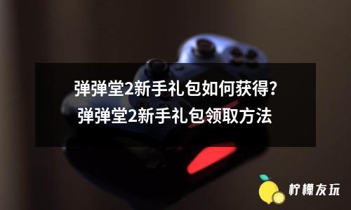 彈彈堂2新手禮包如何獲得？ 彈彈堂2新手禮包領(lǐng)取方法