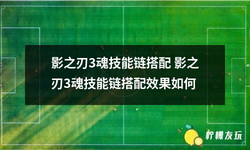 影之刃3魂技能鏈搭配 影之刃3魂技能鏈搭配效果如何