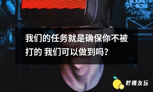 我們的任務就是確保你不被打的 我們可以做到嗎？