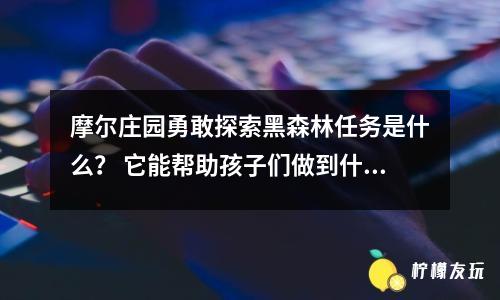 摩爾莊園勇敢探索黑森林任務(wù)是什么？ 它能幫助孩子們做到什么？