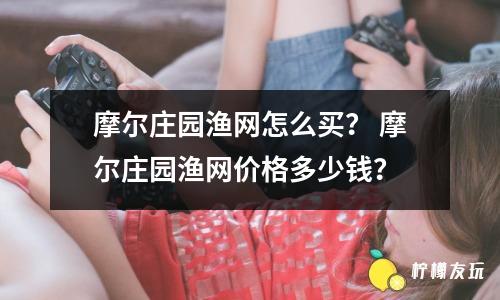 摩爾莊園漁網(wǎng)怎么買？ 摩爾莊園漁網(wǎng)價格多少錢？