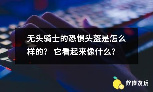 無頭騎士的恐懼頭盔是怎么樣的？ 它看起來像什么？