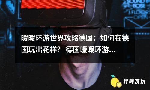 暖暖環(huán)游世界攻略德國：如何在德國玩出花樣？ 德國暖暖環(huán)游世界攻略