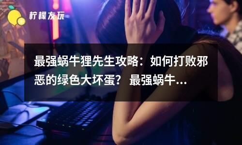 最強(qiáng)蝸牛貍先生攻略：如何打敗邪惡的綠色大壞蛋？ 最強(qiáng)蝸牛貍先生的戰(zhàn)斗技巧