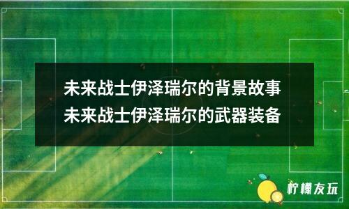 未來(lái)戰(zhàn)士伊澤瑞爾的背景故事 未來(lái)戰(zhàn)士伊澤瑞爾的武器裝備