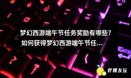 夢幻西游端午節(jié)任務(wù)獎勵有哪些？ 如何獲得夢幻西游端午節(jié)任務(wù)獎勵