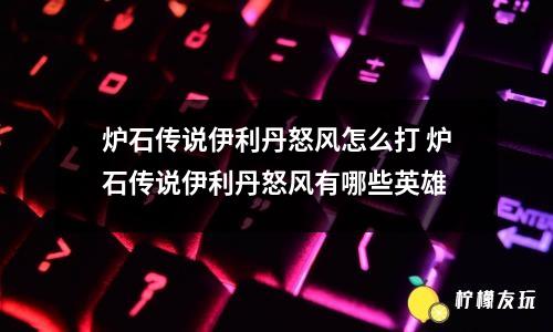 爐石傳說伊利丹怒風(fēng)怎么打 爐石傳說伊利丹怒風(fēng)有哪些英雄