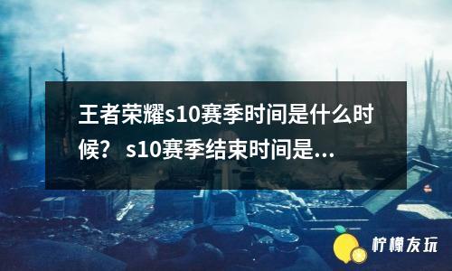 王者榮耀s10賽季時間是什么時候？ s10賽季結(jié)束時間是11月17日