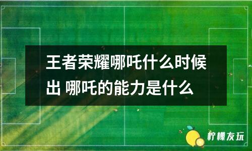 王者榮耀哪吒什么時候出 哪吒的能力是什么