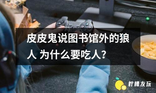 皮皮鬼說圖書館外的狼人 為什么要吃人？