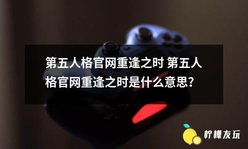 第五人格官網(wǎng)重逢之時(shí) 第五人格官網(wǎng)重逢之時(shí)是什么意思？